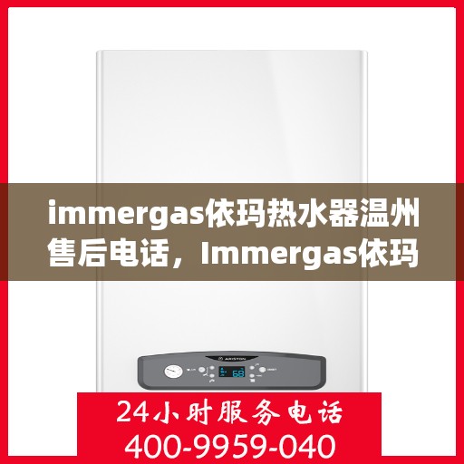 immergas依玛热水器温州售后电话，Immergas依玛热水器温州售后服务中心联系电话全解析