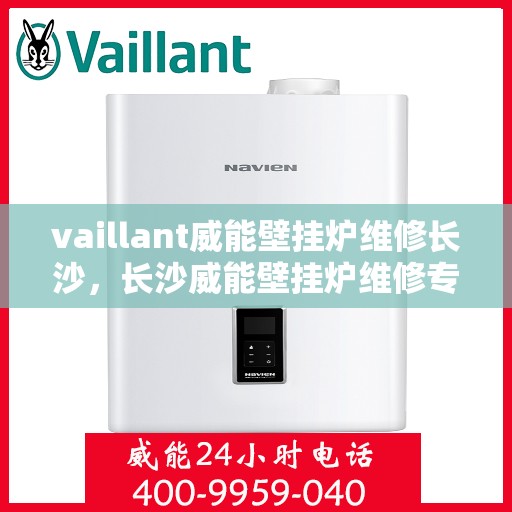 vaillant威能壁挂炉维修长沙，长沙威能壁挂炉维修专家解析与解决方案