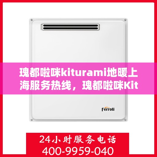 瑰都啦咪kiturami地暖上海服务热线，瑰都啦咪Kiturami地暖上海服务热线，专业温暖您的生活