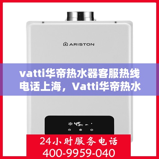 vatti华帝热水器客服热线电话上海，Vatti华帝热水器上海客服热线电话及售后服务指南