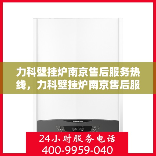 力科壁挂炉南京售后服务热线，力科壁挂炉南京售后服务热线，专业团队为您提供全方位服务支持