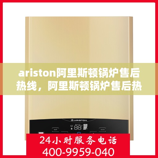 ariston阿里斯顿锅炉售后热线，阿里斯顿锅炉售后热线，专业服务的起点与终点
