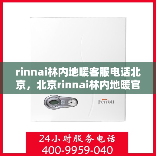 rinnai林内地暖客服电话北京，北京rinnai林内地暖官方客服热线及咨询指南