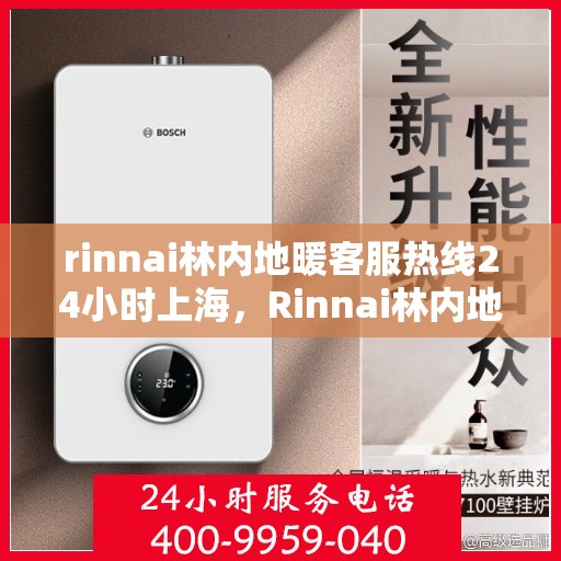 rinnai林内地暖客服热线24小时上海，Rinnai林内地暖上海24小时客服热线全攻略