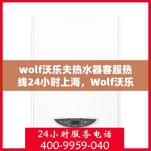 wolf沃乐夫热水器客服热线24小时上海，Wolf沃乐夫热水器上海24小时客服热线全攻略