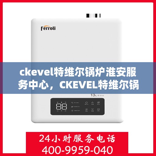 ckevel特维尔锅炉淮安服务中心，CKEVEL特维尔锅炉淮安专业服务中心