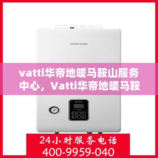vatti华帝地暖马鞍山服务中心，Vatti华帝地暖马鞍山服务中心，专业品质，温暖您的生活