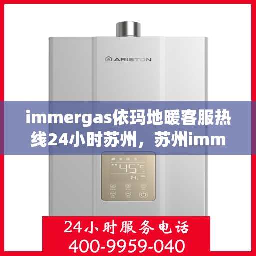 immergas依玛地暖客服热线24小时苏州，苏州immergas依玛地暖全天候客服热线，24小时为您服务
