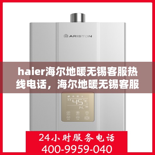 haier海尔地暖无锡客服热线电话，海尔地暖无锡客服热线电话——您的温暖连接热线