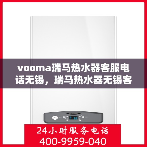 vooma瑞马热水器客服电话无锡，瑞马热水器无锡客服热线及售后服务指南