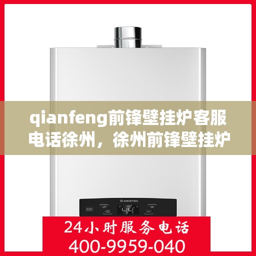 qianfeng前锋壁挂炉客服电话徐州，徐州前锋壁挂炉热线服务，专业解答，贴心关怀