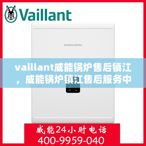vaillant威能锅炉售后镇江，威能锅炉镇江售后服务中心，专业维修与保养解决方案