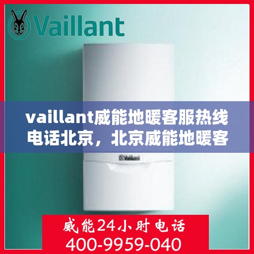 vaillant威能地暖客服热线电话北京，北京威能地暖客服热线电话及地暖服务指南