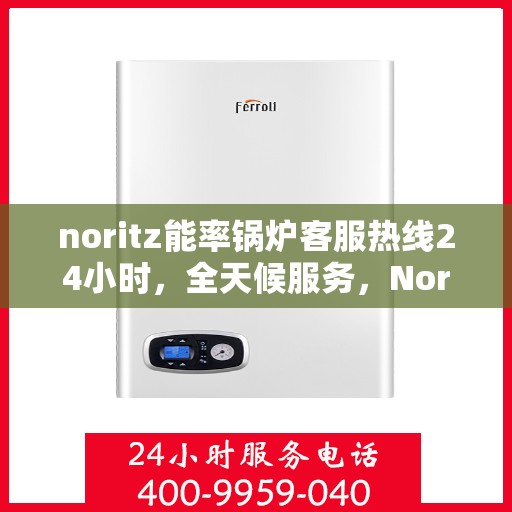 noritz能率锅炉客服热线24小时，全天候服务，Noritz能率锅炉客服热线24小时在线支持