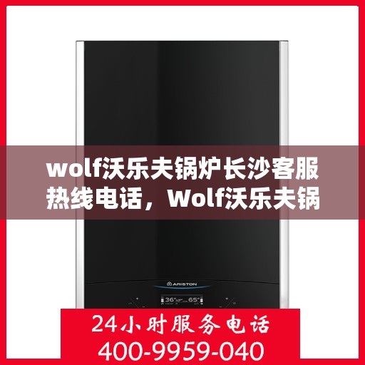 wolf沃乐夫锅炉长沙客服热线电话，Wolf沃乐夫锅炉长沙客服热线全攻略，一键解决您的锅炉问题