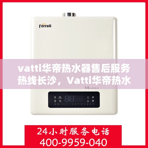vatti华帝热水器售后服务热线长沙，Vatti华帝热水器长沙售后服务热线详解