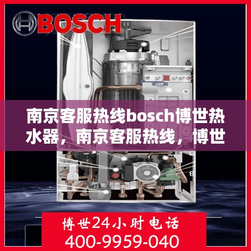 南京客服热线bosch博世热水器，南京客服热线，博世热水器专业服务，为您温暖生活保驾护航