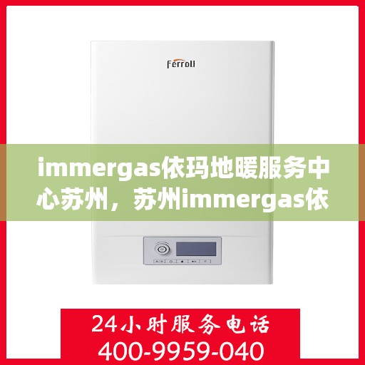 immergas依玛地暖服务中心苏州，苏州immergas依玛地暖专业服务中心，地暖安装与维护的专家