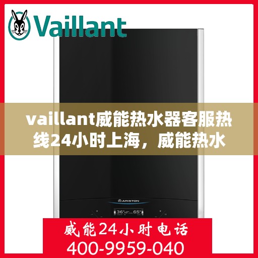 vaillant威能热水器客服热线24小时上海，威能热水器上海客服热线全天候为您服务