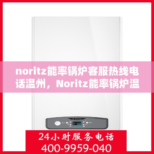 noritz能率锅炉客服热线电话温州，Noritz能率锅炉温州客服热线电话及售后服务解析
