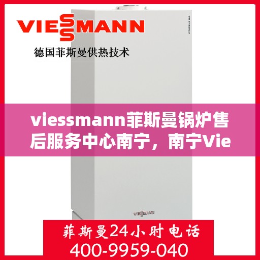 viessmann菲斯曼锅炉售后服务中心南宁，南宁Viessmann菲斯曼锅炉售后服务中心，专业维修与贴心服务