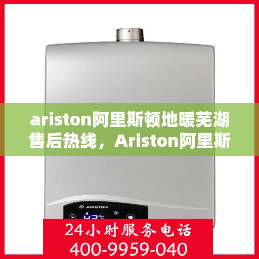 ariston阿里斯顿地暖芜湖售后热线，Ariston阿里斯顿地暖芜湖售后服务热线，专业解决您的地暖问题
