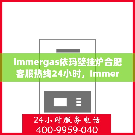immergas依玛壁挂炉合肥客服热线24小时，Immergas依玛壁挂炉合肥全天候客服热线，贴心服务不打烊