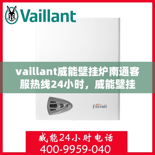 vaillant威能壁挂炉南通客服热线24小时，威能壁挂炉南通客服热线全天候服务保障，暖心呵护您的居家温暖！