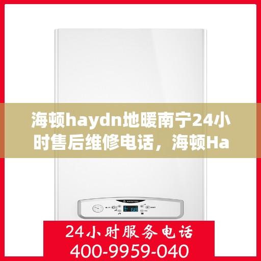 海顿haydn地暖南宁24小时售后维修电话，海顿Haydn地暖南宁全天候售后维修服务热线