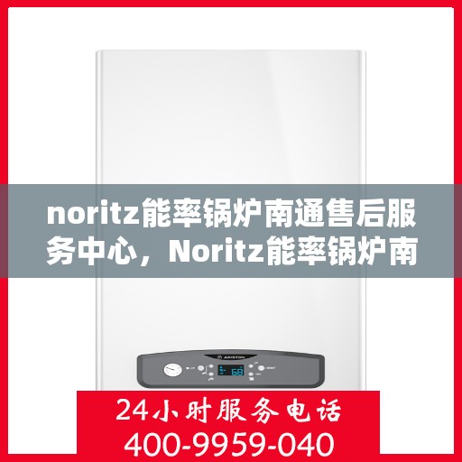 noritz能率锅炉南通售后服务中心，Noritz能率锅炉南通售后服务中心，专业维修，优质服务