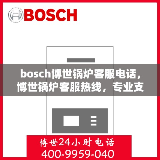 bosch博世锅炉客服电话，博世锅炉客服热线，专业支持与解决方案的桥梁