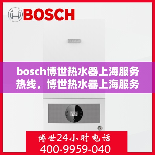 bosch博世热水器上海服务热线，博世热水器上海服务热线，专业团队为您解决热水问题