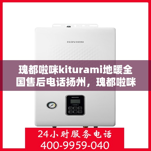 瑰都啦咪kiturami地暖全国售后电话扬州，瑰都啦咪kiturami地暖扬州售后专线及全国服务电话全解析