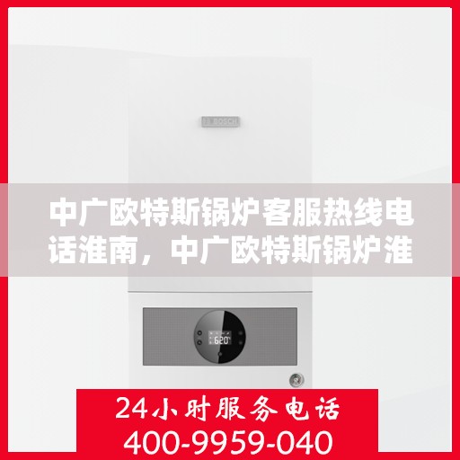 中广欧特斯锅炉客服热线电话淮南，中广欧特斯锅炉淮南客服热线电话及售后服务解析