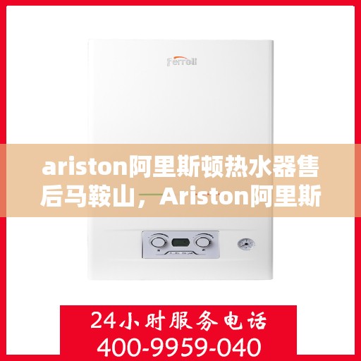 ariston阿里斯顿热水器售后马鞍山，Ariston阿里斯顿热水器马鞍山售后服务详解