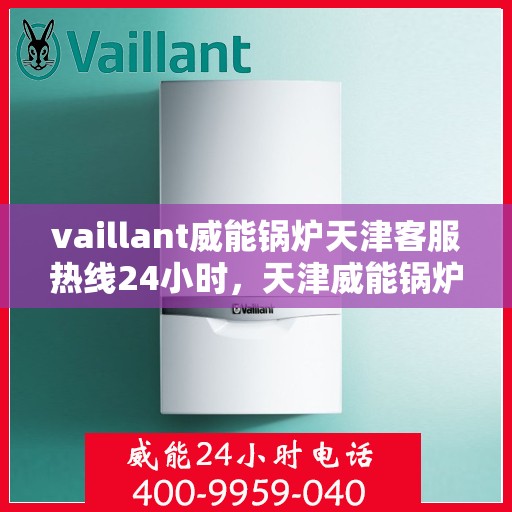 vaillant威能锅炉天津客服热线24小时，天津威能锅炉全天候客服热线，贴心服务随时在线