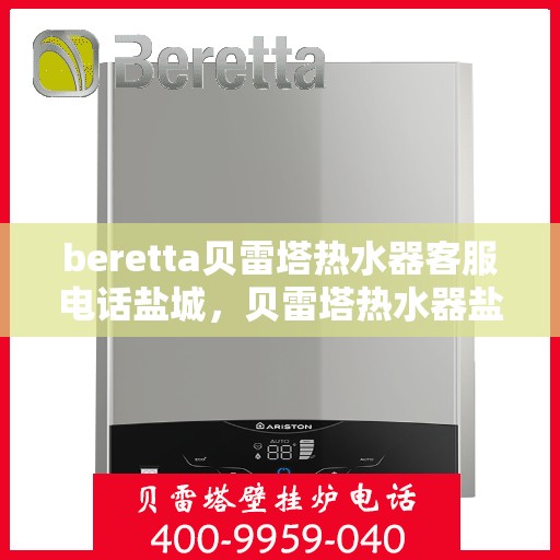 beretta贝雷塔热水器客服电话盐城，贝雷塔热水器盐城客服热线及售后维修专线