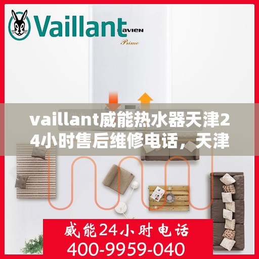 vaillant威能热水器天津24小时售后维修电话，天津威能热水器全天候售后维修服务热线及电话支持