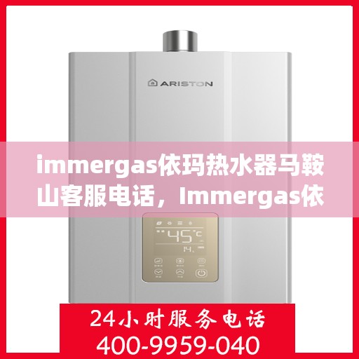 immergas依玛热水器马鞍山客服电话，Immergas依玛热水器马鞍山客服热线及售后维修指南