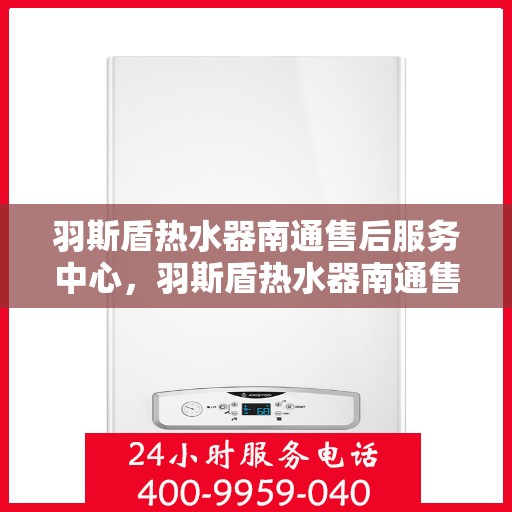 羽斯盾热水器南通售后服务中心，羽斯盾热水器南通售后服务中心，专业维修与贴心服务