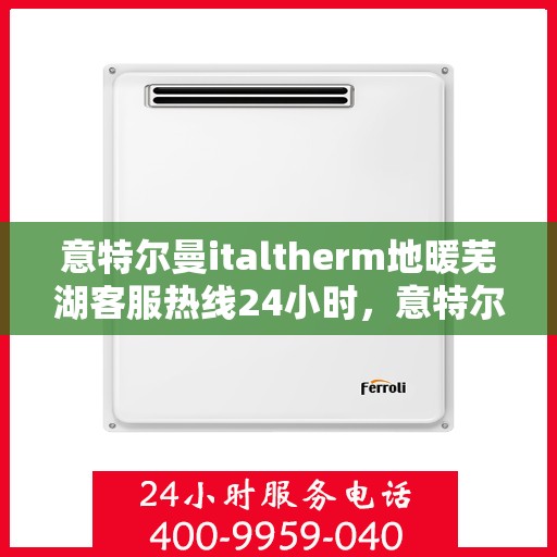 意特尔曼italtherm地暖芜湖客服热线24小时，意特尔曼italtherm地暖芜湖全天候客服热线，贴心温暖，服务不打烊