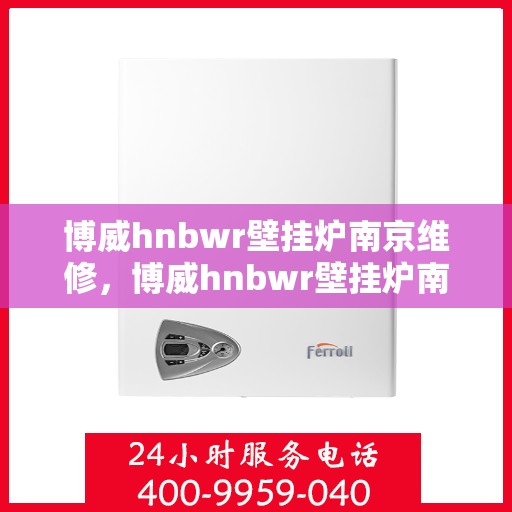 博威hnbwr壁挂炉南京维修，博威hnbwr壁挂炉南京专业维修服务