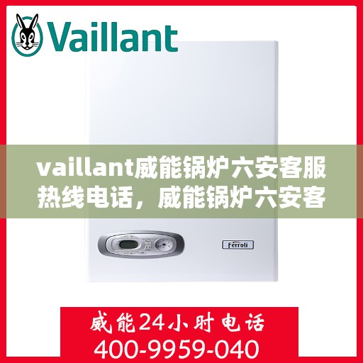 vaillant威能锅炉六安客服热线电话，威能锅炉六安客服热线电话及售后服务指南