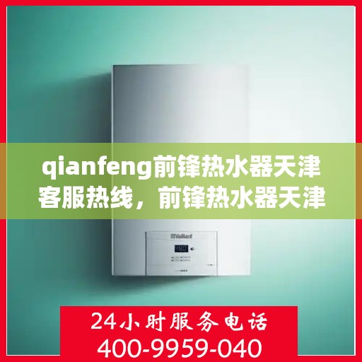 qianfeng前锋热水器天津客服热线，前锋热水器天津客服热线——专业解答，贴心服务