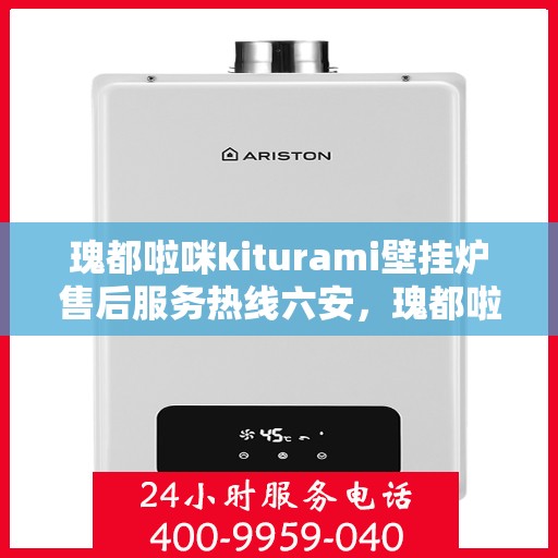 瑰都啦咪kiturami壁挂炉售后服务热线六安，瑰都啦咪kiturami壁挂炉六安售后服务热线全解析
