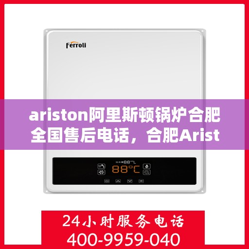 ariston阿里斯顿锅炉合肥全国售后电话，合肥Ariston阿里斯顿锅炉全国售后热线及维修服务解析