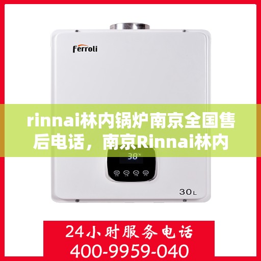 rinnai林内锅炉南京全国售后电话，南京Rinnai林内锅炉全国售后热线及维修服务指南