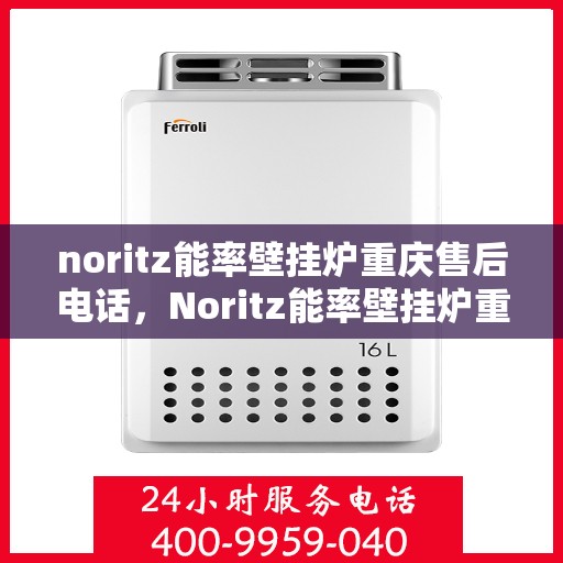 noritz能率壁挂炉重庆售后电话，Noritz能率壁挂炉重庆售后服务中心联系电话及服务一览