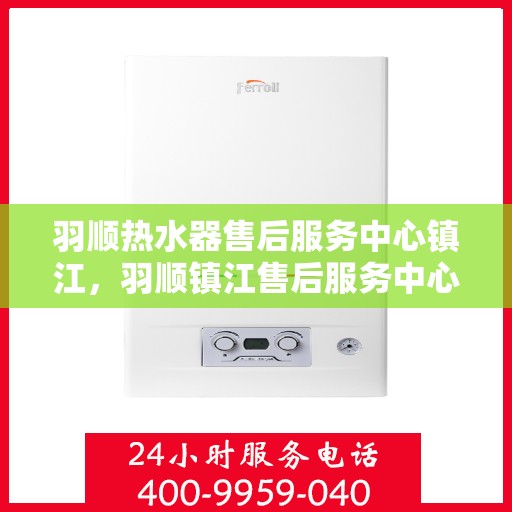 羽顺热水器售后服务中心镇江，羽顺镇江售后服务中心，专业热水器维修与售后支持