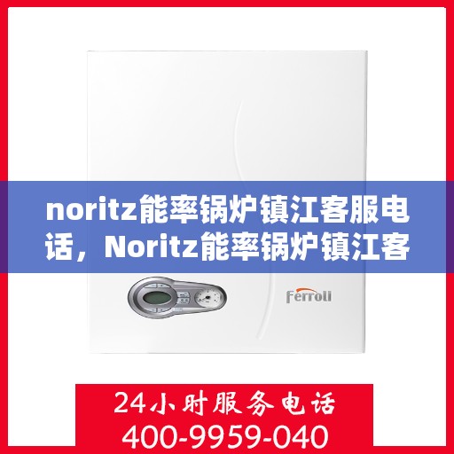 noritz能率锅炉镇江客服电话，Noritz能率锅炉镇江客服热线及联系方式